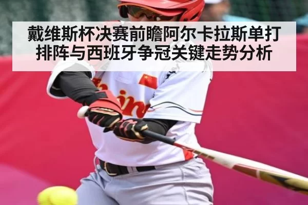 戴维斯杯决赛前瞻阿尔卡拉斯单打排阵与西班牙争冠关键走势分析