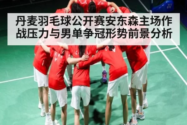 丹麦羽毛球公开赛安东森主场作战压力与男单争冠形势前景分析